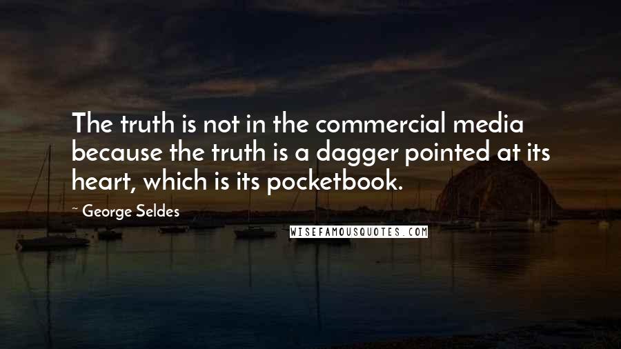 George Seldes Quotes: The truth is not in the commercial media because the truth is a dagger pointed at its heart, which is its pocketbook.