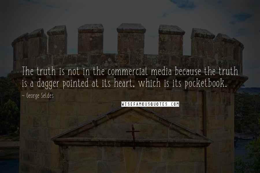 George Seldes Quotes: The truth is not in the commercial media because the truth is a dagger pointed at its heart, which is its pocketbook.