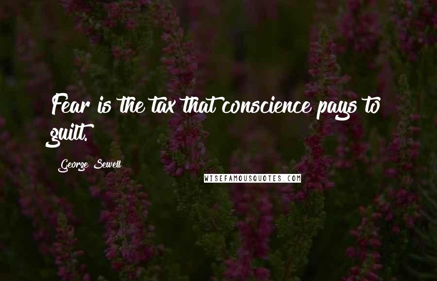 George Sewell Quotes: Fear is the tax that conscience pays to guilt.