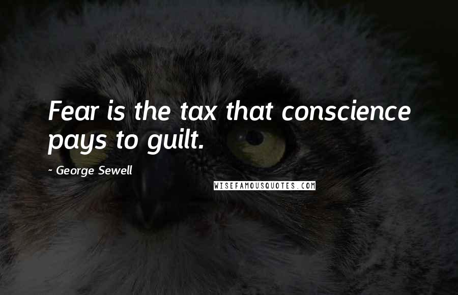 George Sewell Quotes: Fear is the tax that conscience pays to guilt.