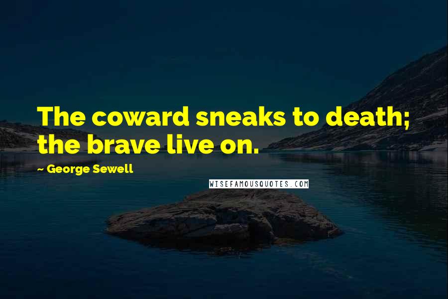 George Sewell Quotes: The coward sneaks to death; the brave live on.