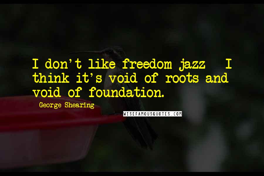 George Shearing Quotes: I don't like freedom jazz - I think it's void of roots and void of foundation.