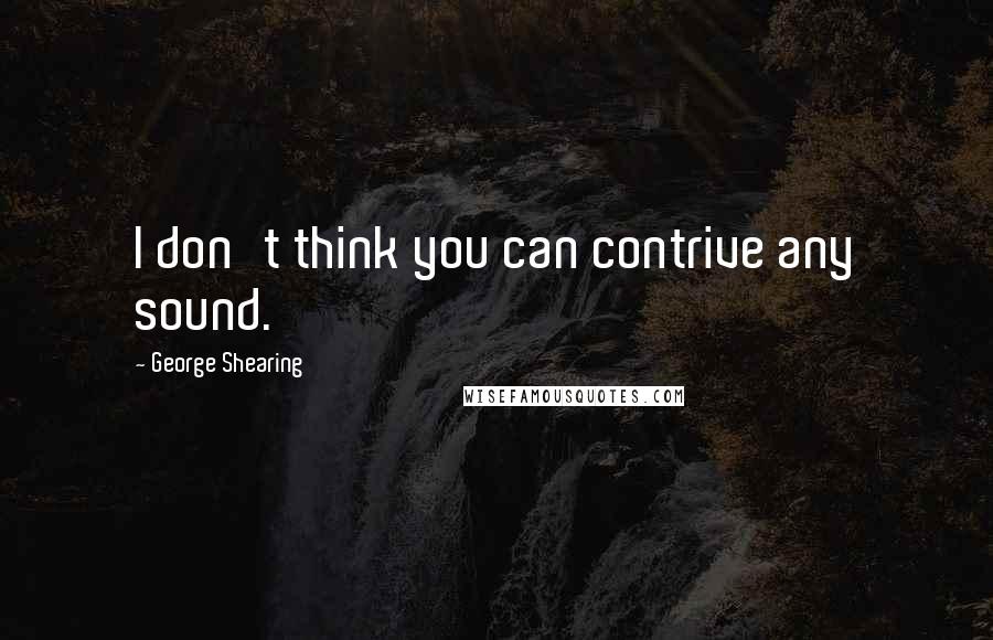 George Shearing Quotes: I don't think you can contrive any sound.