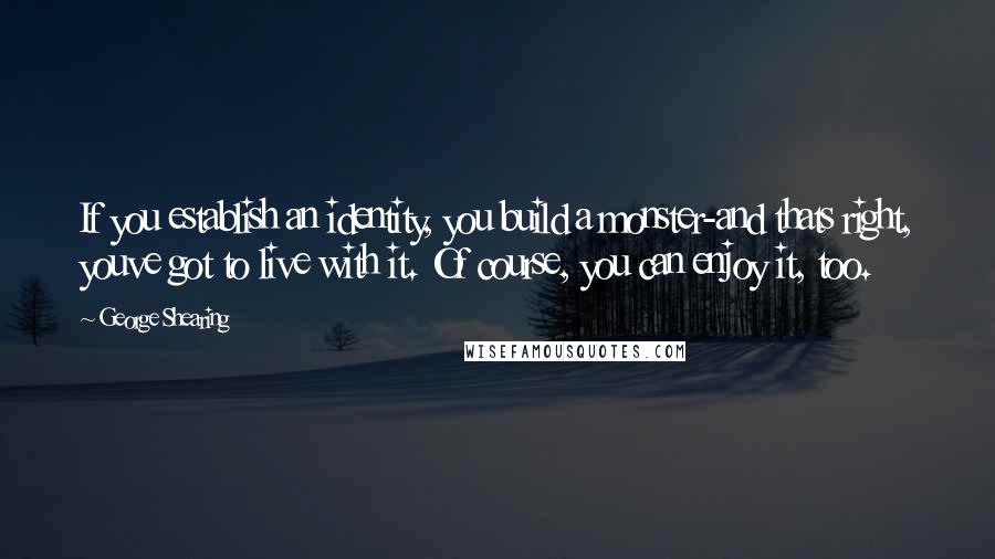 George Shearing Quotes: If you establish an identity, you build a monster-and thats right, youve got to live with it. Of course, you can enjoy it, too.