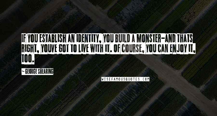 George Shearing Quotes: If you establish an identity, you build a monster-and thats right, youve got to live with it. Of course, you can enjoy it, too.