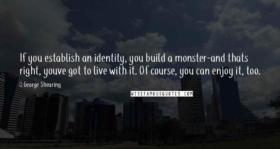 George Shearing Quotes: If you establish an identity, you build a monster-and thats right, youve got to live with it. Of course, you can enjoy it, too.