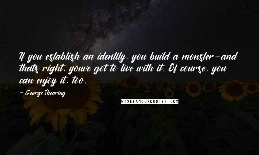 George Shearing Quotes: If you establish an identity, you build a monster-and thats right, youve got to live with it. Of course, you can enjoy it, too.