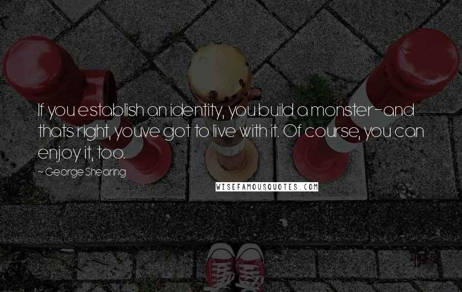 George Shearing Quotes: If you establish an identity, you build a monster-and thats right, youve got to live with it. Of course, you can enjoy it, too.