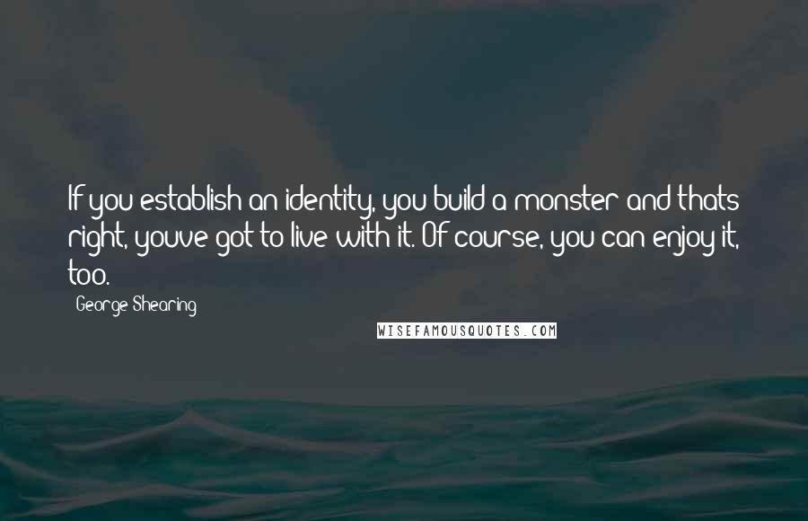 George Shearing Quotes: If you establish an identity, you build a monster-and thats right, youve got to live with it. Of course, you can enjoy it, too.