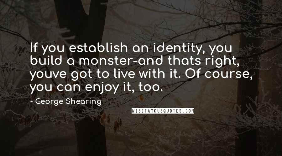 George Shearing Quotes: If you establish an identity, you build a monster-and thats right, youve got to live with it. Of course, you can enjoy it, too.