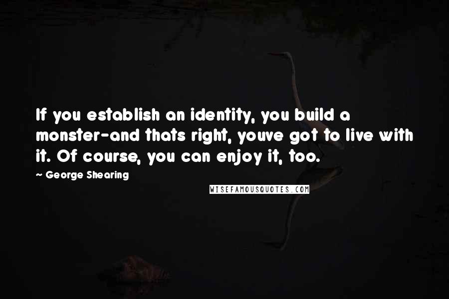 George Shearing Quotes: If you establish an identity, you build a monster-and thats right, youve got to live with it. Of course, you can enjoy it, too.