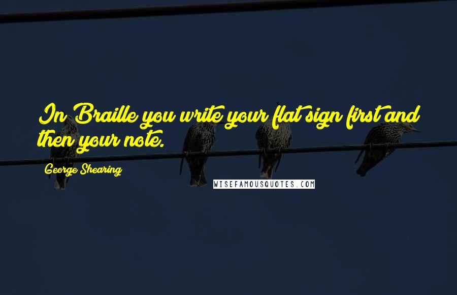 George Shearing Quotes: In Braille you write your flat sign first and then your note.