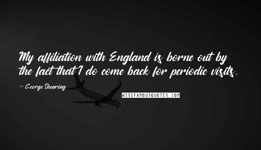 George Shearing Quotes: My affiliation with England is borne out by the fact that I do come back for periodic visits.