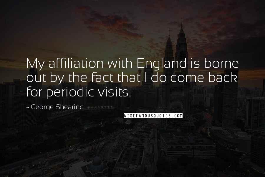 George Shearing Quotes: My affiliation with England is borne out by the fact that I do come back for periodic visits.