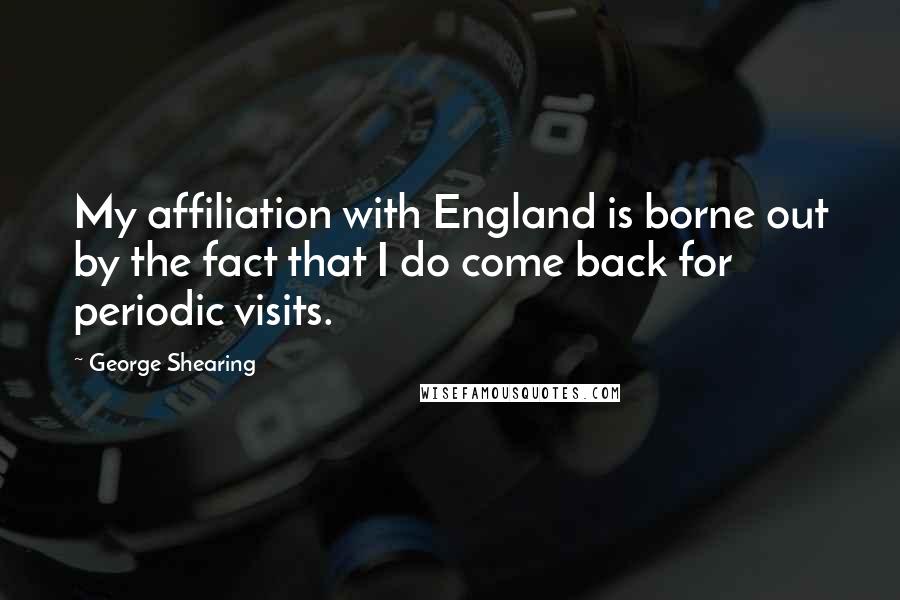 George Shearing Quotes: My affiliation with England is borne out by the fact that I do come back for periodic visits.