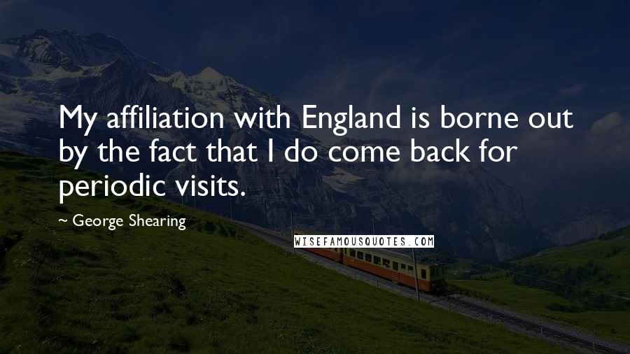 George Shearing Quotes: My affiliation with England is borne out by the fact that I do come back for periodic visits.