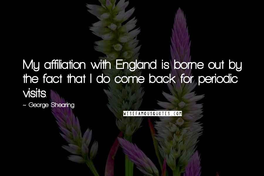 George Shearing Quotes: My affiliation with England is borne out by the fact that I do come back for periodic visits.