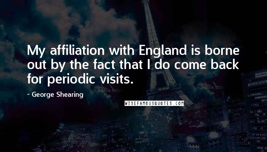 George Shearing Quotes: My affiliation with England is borne out by the fact that I do come back for periodic visits.