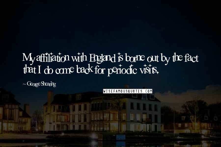 George Shearing Quotes: My affiliation with England is borne out by the fact that I do come back for periodic visits.