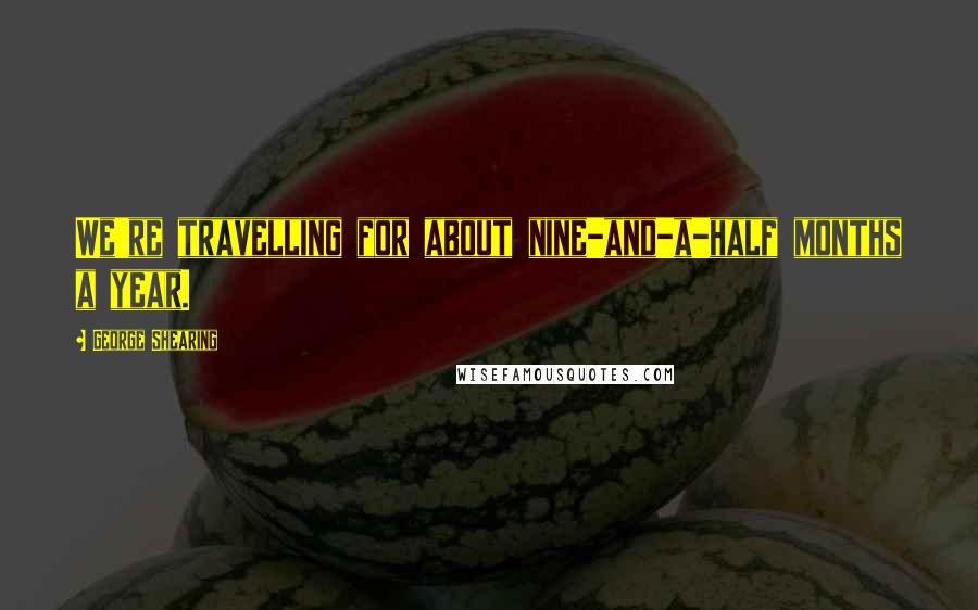 George Shearing Quotes: We're travelling for about nine-and-a-half months a year.