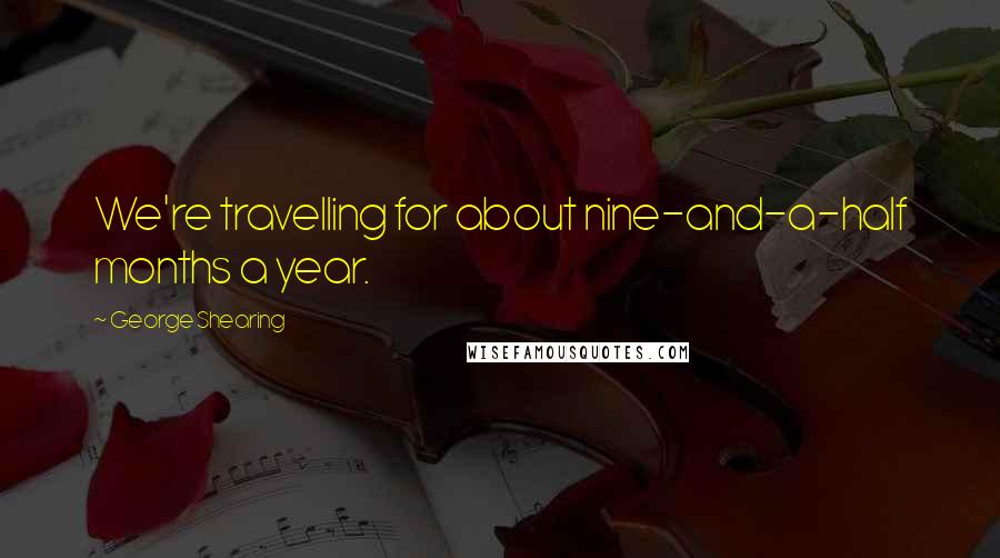 George Shearing Quotes: We're travelling for about nine-and-a-half months a year.