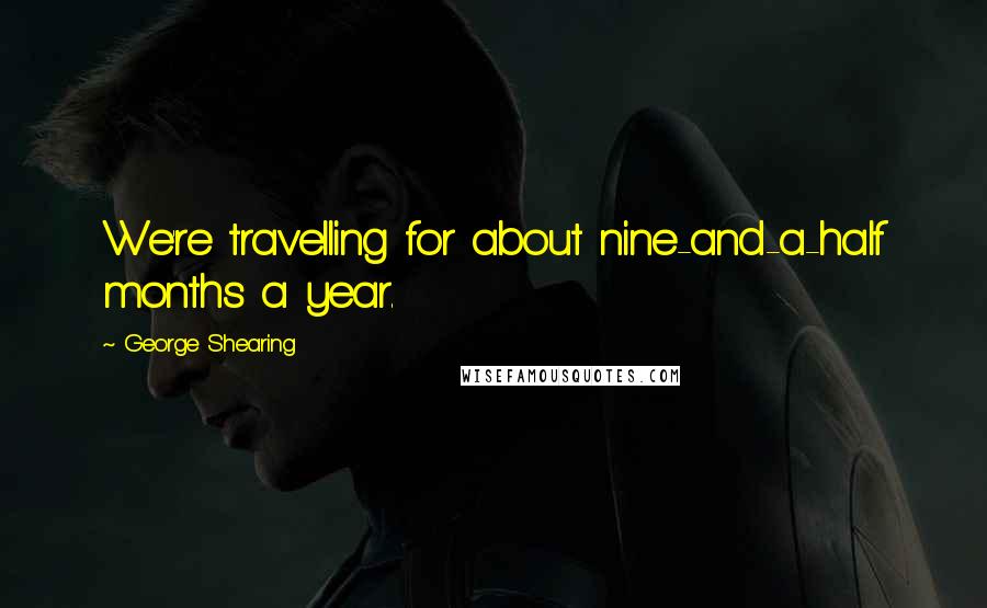 George Shearing Quotes: We're travelling for about nine-and-a-half months a year.