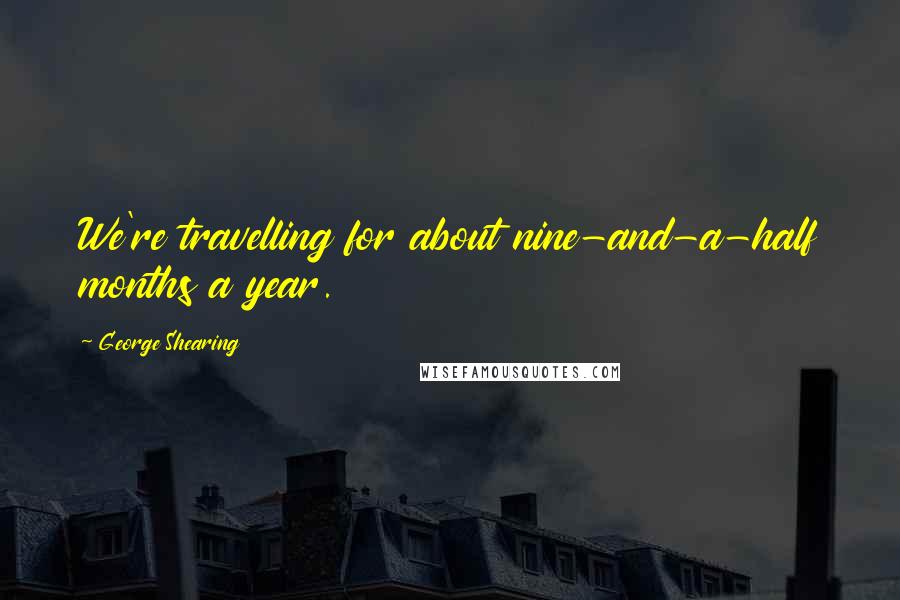 George Shearing Quotes: We're travelling for about nine-and-a-half months a year.