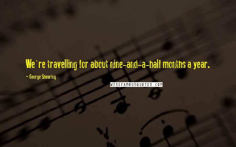 George Shearing Quotes: We're travelling for about nine-and-a-half months a year.