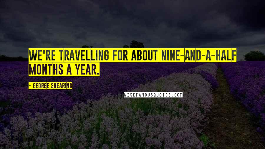 George Shearing Quotes: We're travelling for about nine-and-a-half months a year.
