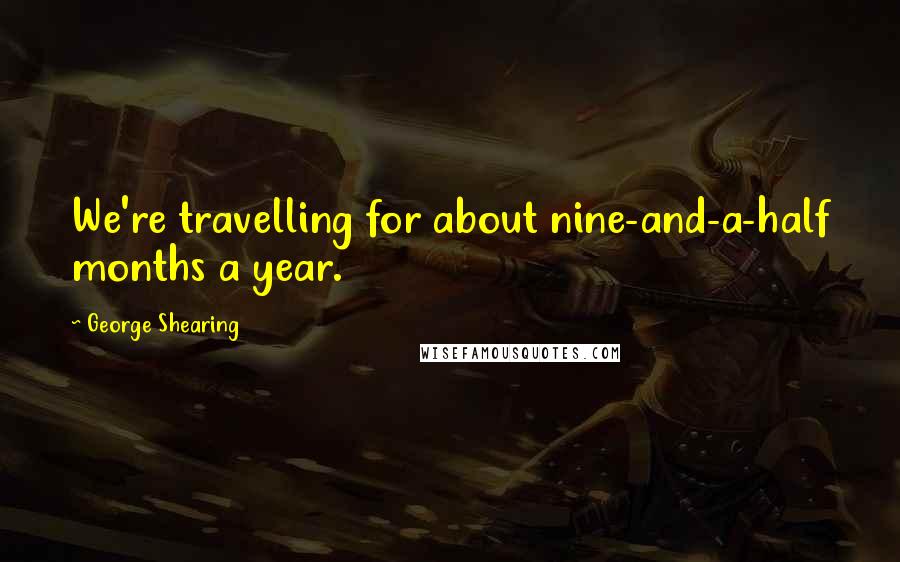 George Shearing Quotes: We're travelling for about nine-and-a-half months a year.
