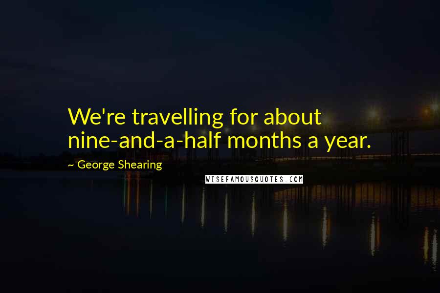 George Shearing Quotes: We're travelling for about nine-and-a-half months a year.