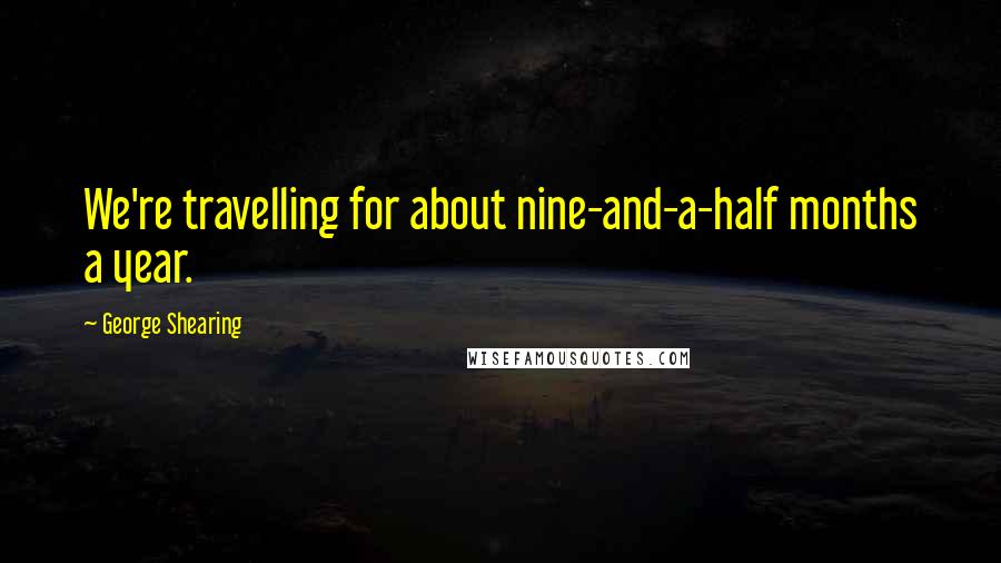 George Shearing Quotes: We're travelling for about nine-and-a-half months a year.