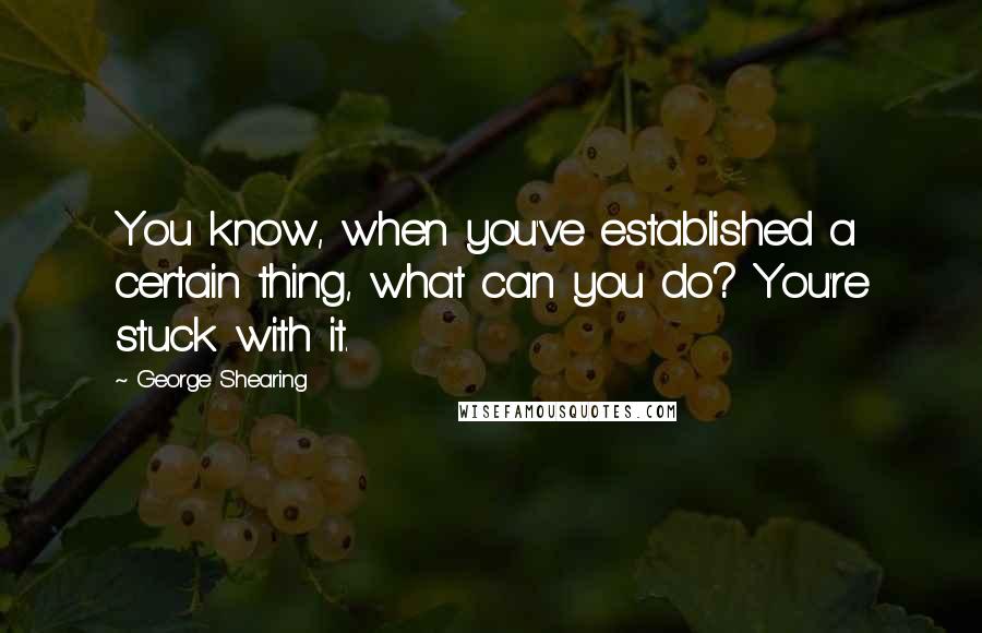 George Shearing Quotes: You know, when you've established a certain thing, what can you do? You're stuck with it.