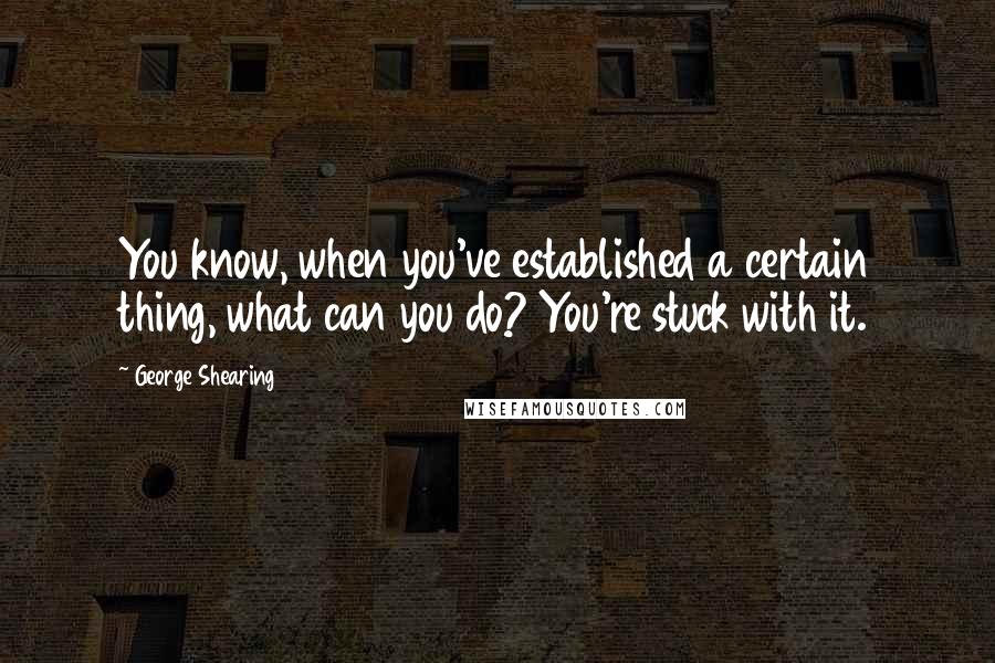 George Shearing Quotes: You know, when you've established a certain thing, what can you do? You're stuck with it.