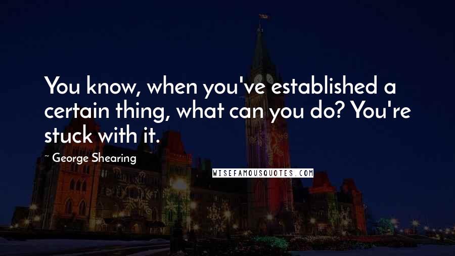 George Shearing Quotes: You know, when you've established a certain thing, what can you do? You're stuck with it.