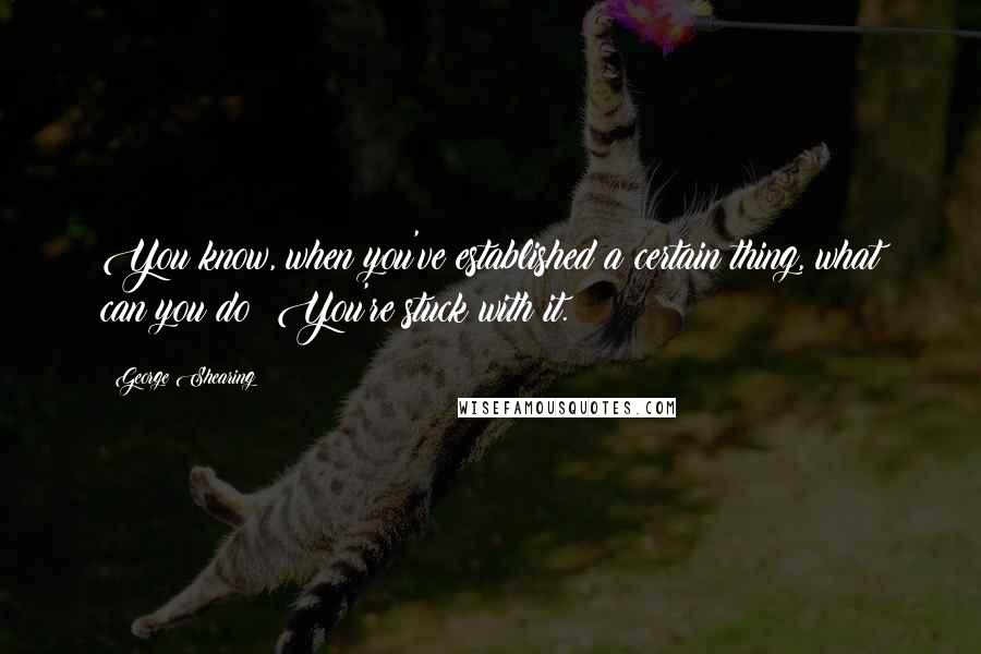 George Shearing Quotes: You know, when you've established a certain thing, what can you do? You're stuck with it.