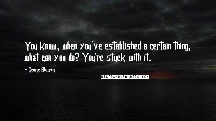 George Shearing Quotes: You know, when you've established a certain thing, what can you do? You're stuck with it.