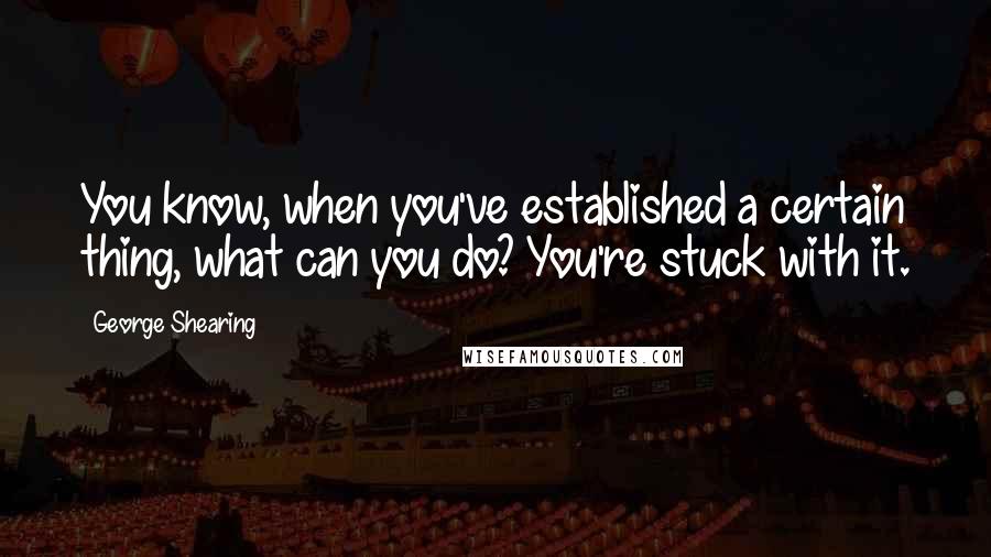 George Shearing Quotes: You know, when you've established a certain thing, what can you do? You're stuck with it.