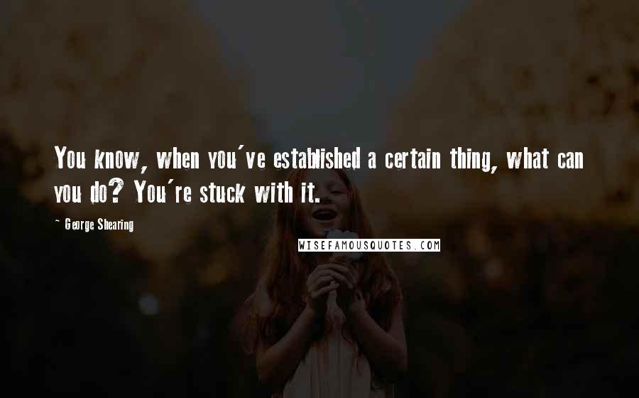 George Shearing Quotes: You know, when you've established a certain thing, what can you do? You're stuck with it.