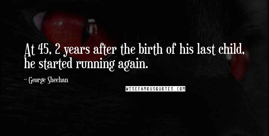 George Sheehan Quotes: At 45, 2 years after the birth of his last child, he started running again.