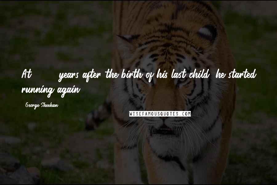 George Sheehan Quotes: At 45, 2 years after the birth of his last child, he started running again.