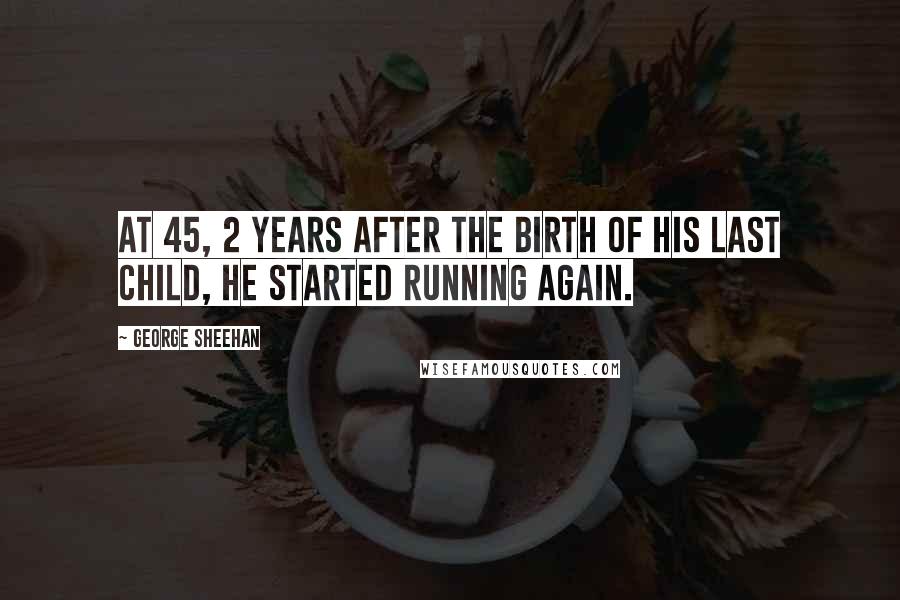George Sheehan Quotes: At 45, 2 years after the birth of his last child, he started running again.