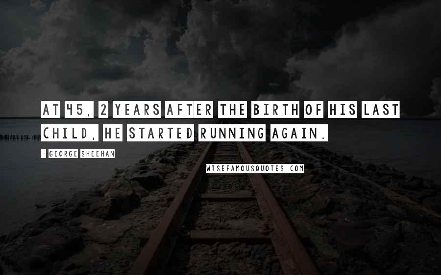 George Sheehan Quotes: At 45, 2 years after the birth of his last child, he started running again.