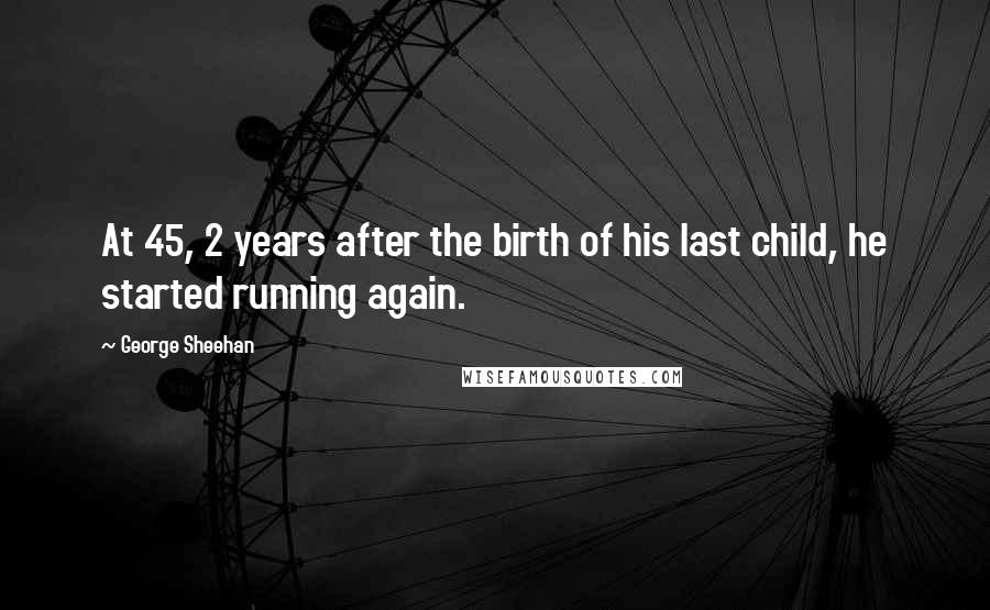 George Sheehan Quotes: At 45, 2 years after the birth of his last child, he started running again.