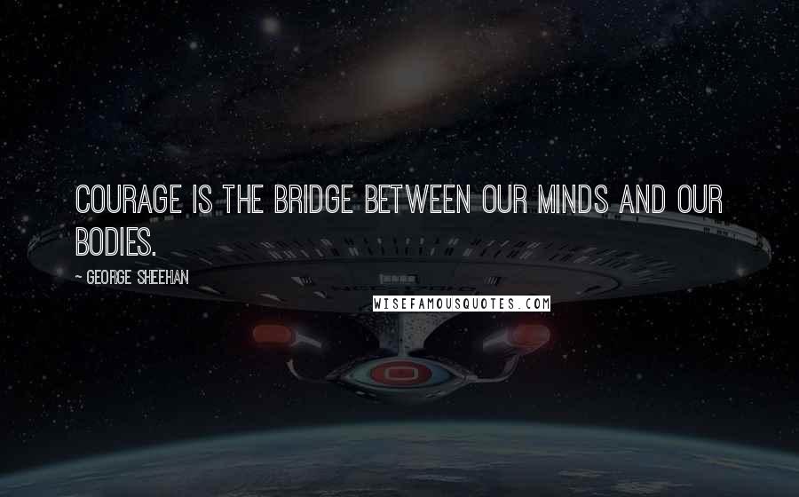 George Sheehan Quotes: Courage is the bridge between our minds and our bodies.