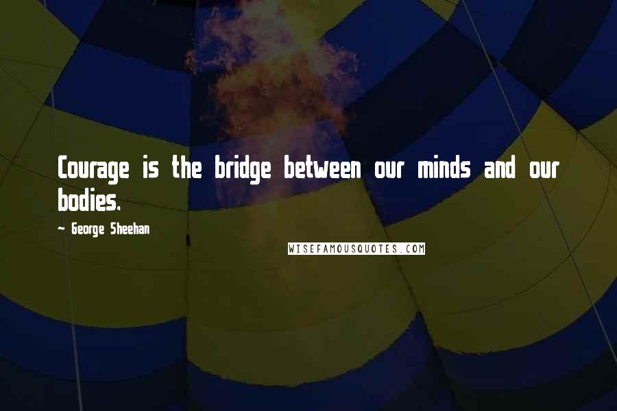 George Sheehan Quotes: Courage is the bridge between our minds and our bodies.