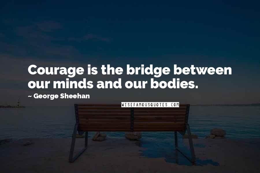 George Sheehan Quotes: Courage is the bridge between our minds and our bodies.