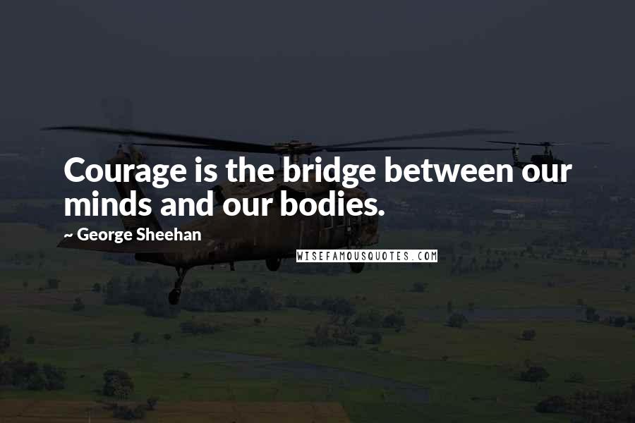 George Sheehan Quotes: Courage is the bridge between our minds and our bodies.