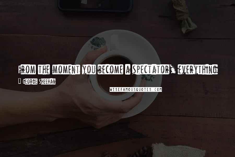 George Sheehan Quotes: From the moment you become a spectator, everything is downhill. It is a life that ends before the cheering and the shouting die.