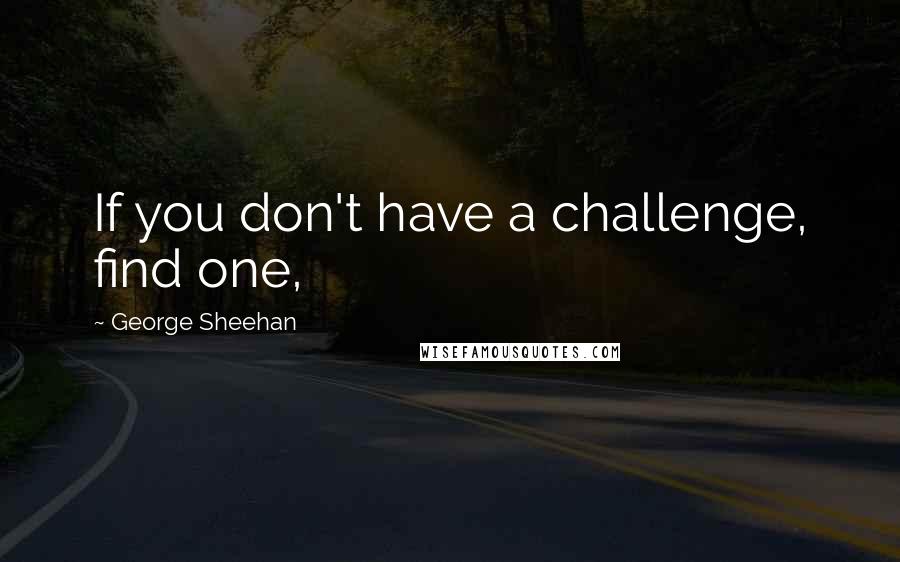 George Sheehan Quotes: If you don't have a challenge, find one,